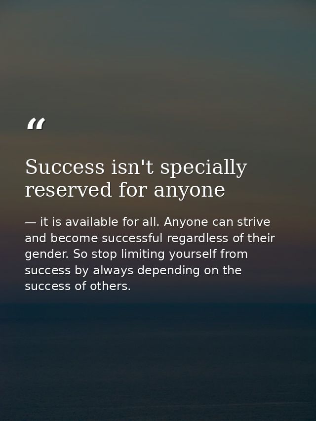 Success isn't specially reserved for anyone — it is available for all. Anyone can strive and become successful regardless of their gender. So stop limiting yourself from success by always depending on the success of others.