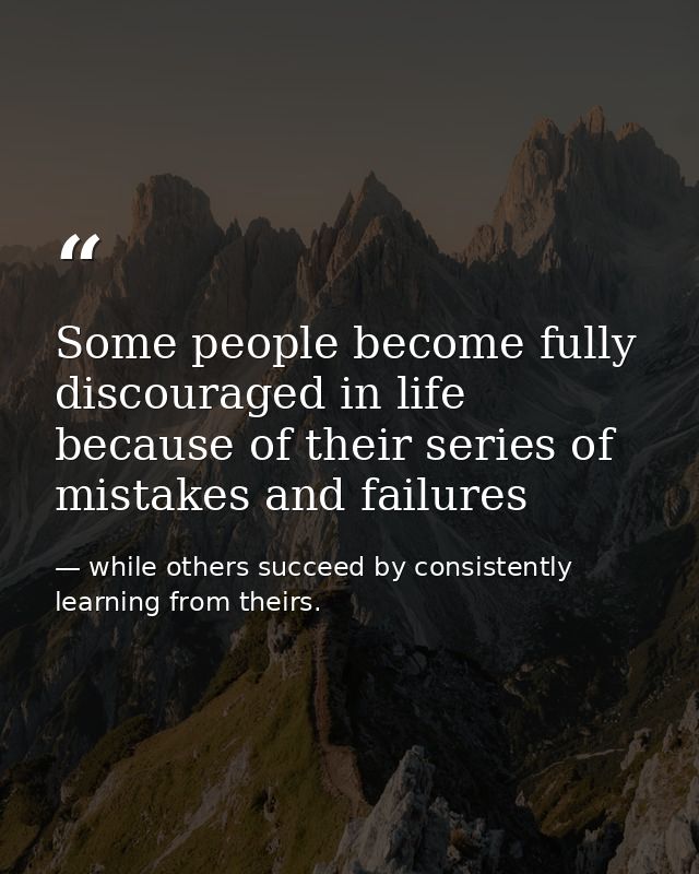 Some people become fully discouraged in life because of their series of mistakes and failures — while others succeed by consistently learning from theirs.