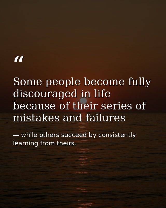 Some people become fully discouraged in life because of their series of mistakes and failures — while others succeed by consistently learning from theirs.