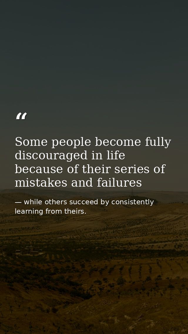 Some people become fully discouraged in life because of their series of mistakes and failures — while others succeed by consistently learning from theirs.