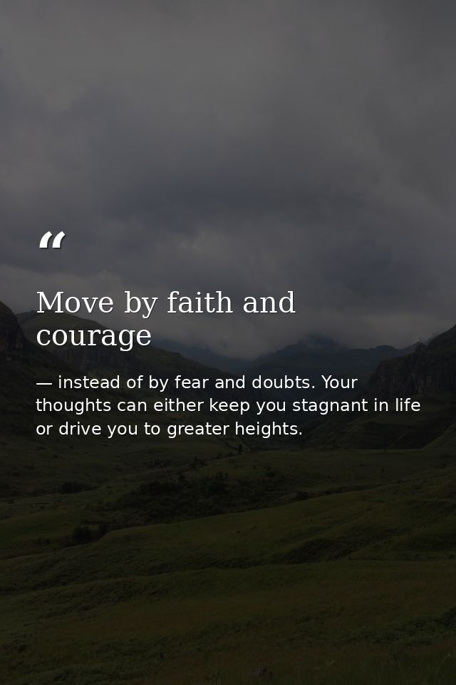 Move by faith and courage — instead of by fear and doubts. Your thoughts can either keep you stagnant in life or drive you to greater heights.