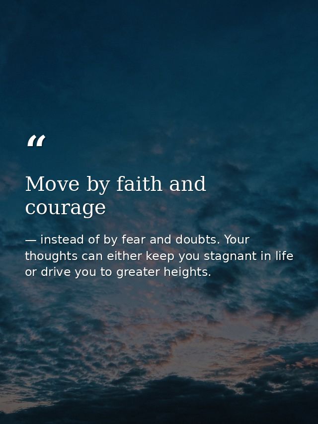 Move by faith and courage — instead of by fear and doubts. Your thoughts can either keep you stagnant in life or drive you to greater heights.
