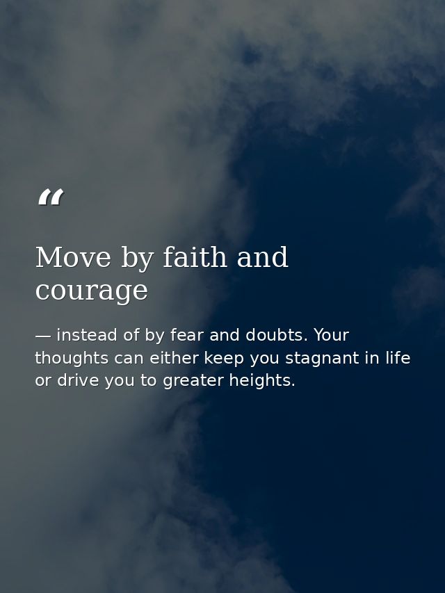 Move by faith and courage — instead of by fear and doubts. Your thoughts can either keep you stagnant in life or drive you to greater heights.