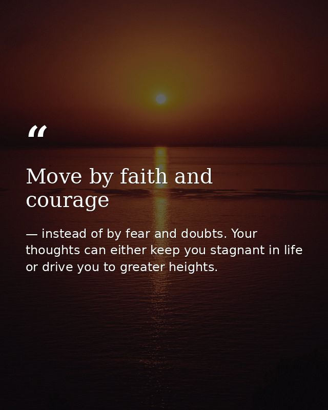 Move by faith and courage — instead of by fear and doubts. Your thoughts can either keep you stagnant in life or drive you to greater heights.