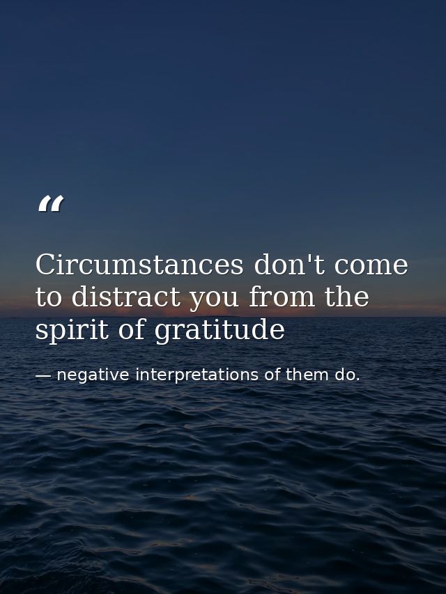 Circumstances don't come to distract you from the spirit of gratitude — negative interpretations of them do.