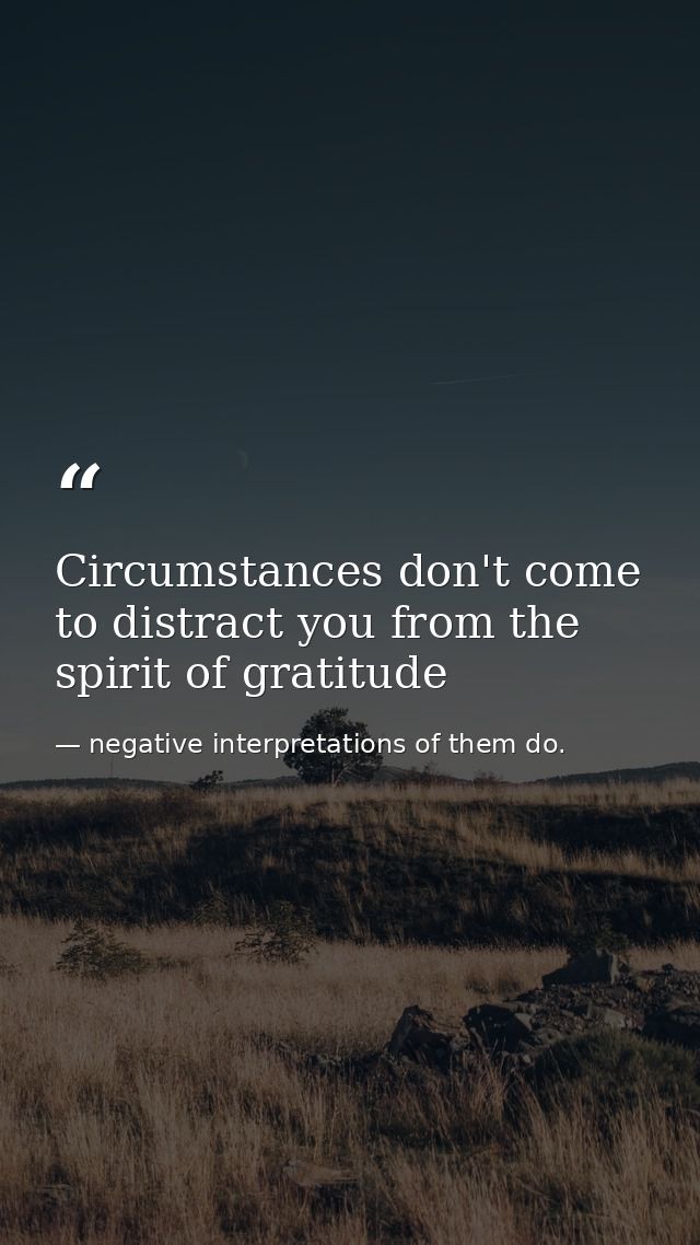 Circumstances don't come to distract you from the spirit of gratitude — negative interpretations of them do.