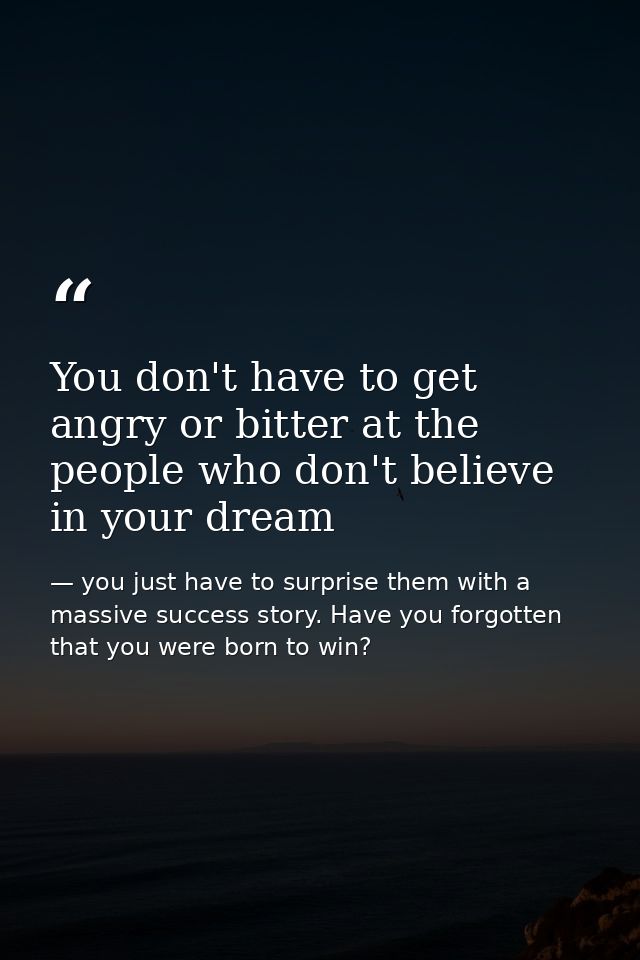 You don't have to get angry or bitter at the people who don't believe in your dream — you just have to surprise them with a massive success story. Have you forgotten that you were born to win?