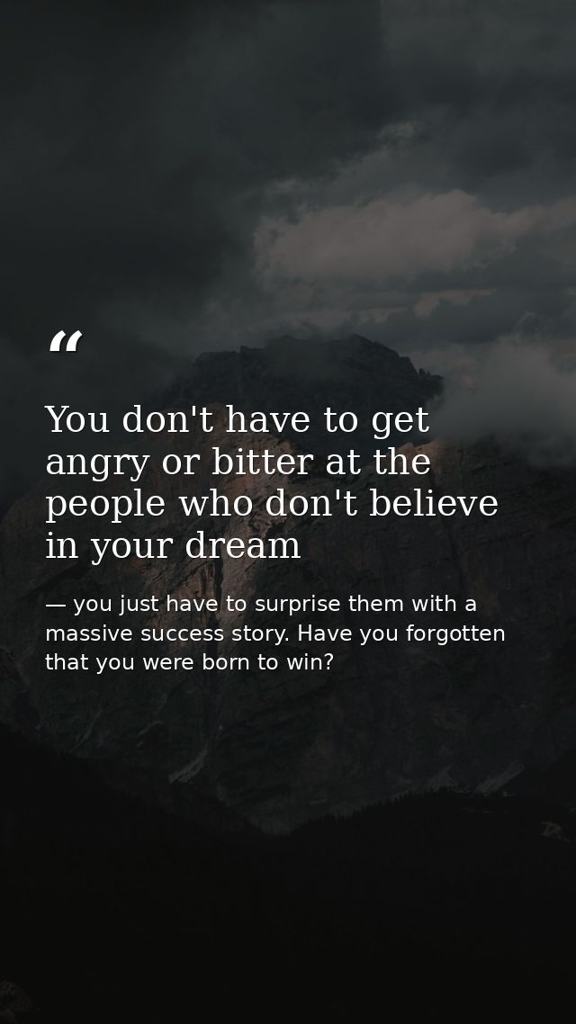 You don't have to get angry or bitter at the people who don't believe in your dream — you just have to surprise them with a massive success story. Have you forgotten that you were born to win?