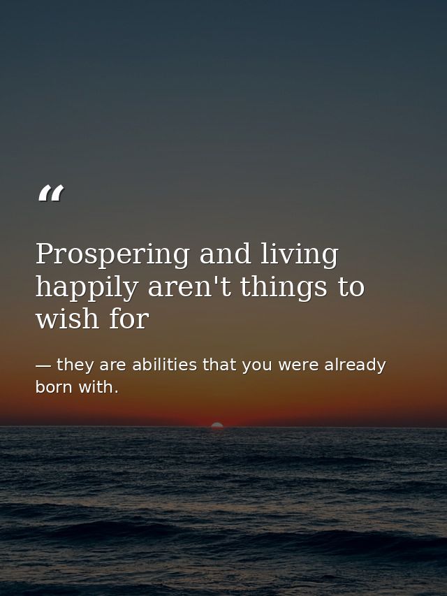 Prospering and living happily aren't things to wish for — they are abilities that you were already born with.