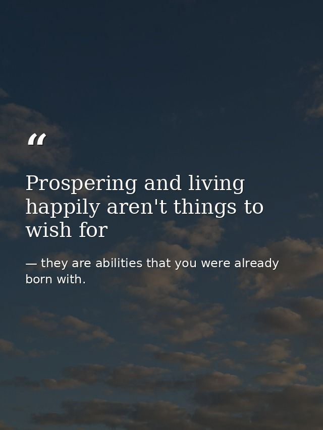 Prospering and living happily aren't things to wish for — they are abilities that you were already born with.