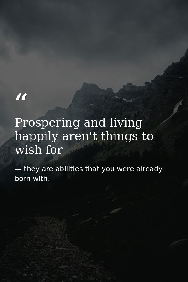 Prospering and living happily aren't things to wish for — they are abilities that you were already born with.