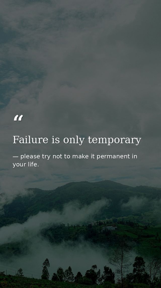 Failure is only temporary — please try not to make it permanent in your life.