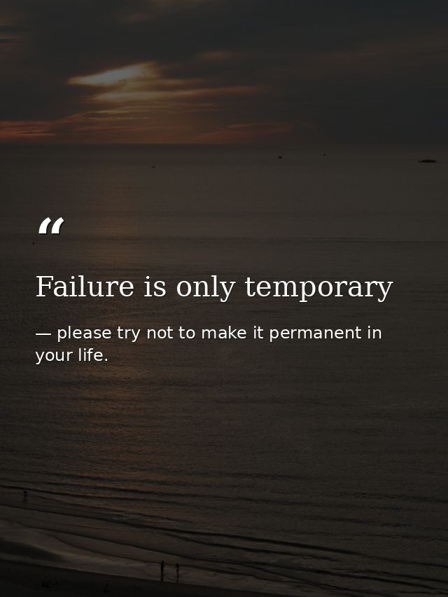 Failure is only temporary — please try not to make it permanent in your life.