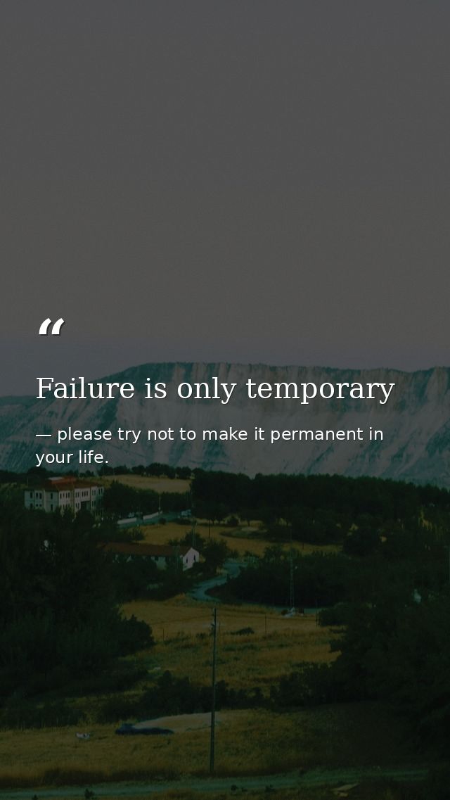 Failure is only temporary — please try not to make it permanent in your life.