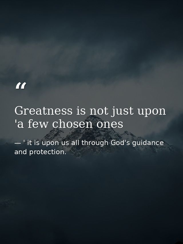 Greatness is not just upon 'a few chosen ones — ' it is upon us all through God's guidance and protection.