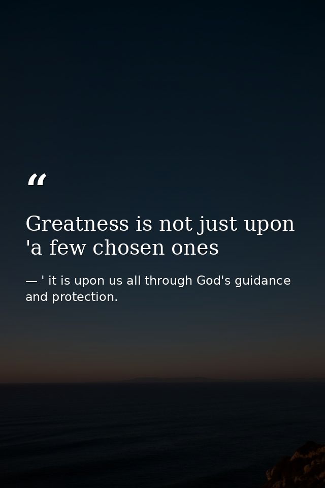Greatness is not just upon 'a few chosen ones — ' it is upon us all through God's guidance and protection.