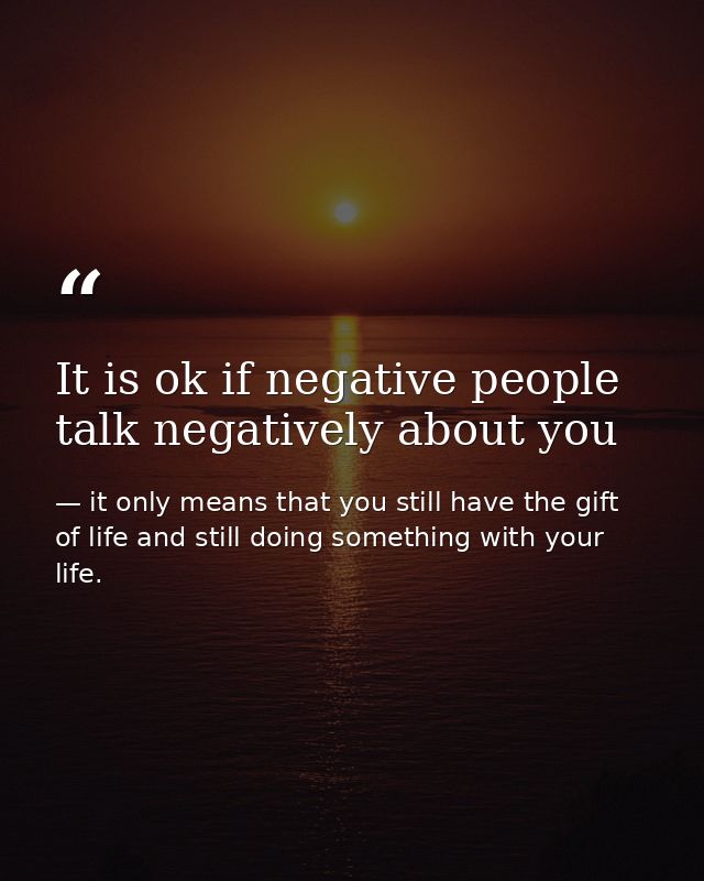 It is ok if negative people talk negatively about you — it only means that you still have the gift of life and still doing something with your life.