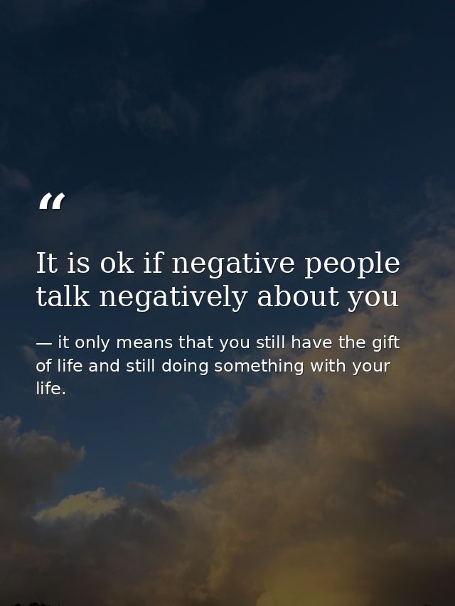 It is ok if negative people talk negatively about you — it only means that you still have the gift of life and still doing something with your life.