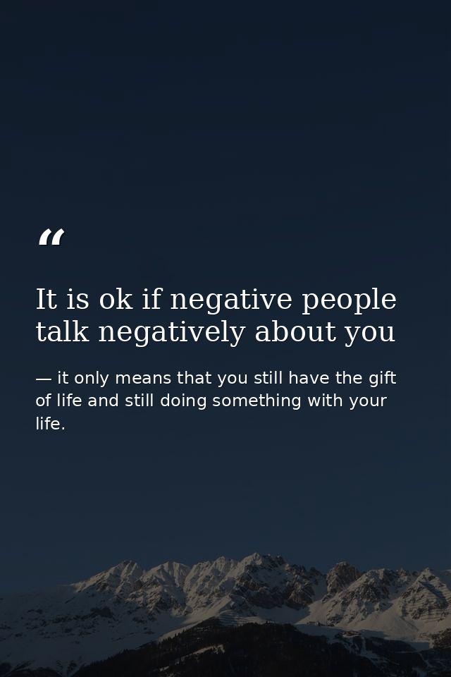 It is ok if negative people talk negatively about you — it only means that you still have the gift of life and still doing something with your life.