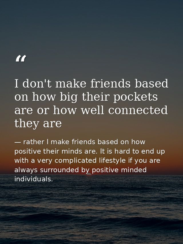 I don't make friends based on how big their pockets are or how well connected they are — rather I make friends based on how positive their minds are. It is hard to end up with a very complicated lifestyle if you are always surrounded by positive minded individuals.