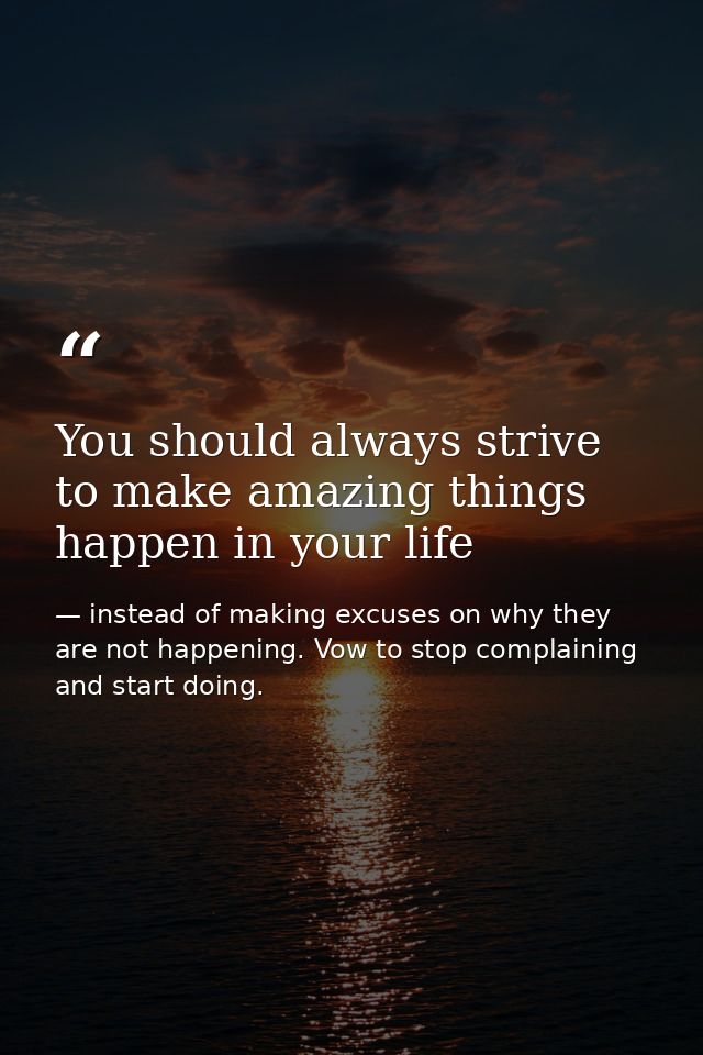You should always strive to make amazing things happen in your life — instead of making excuses on why they are not happening. Vow to stop complaining and start doing.