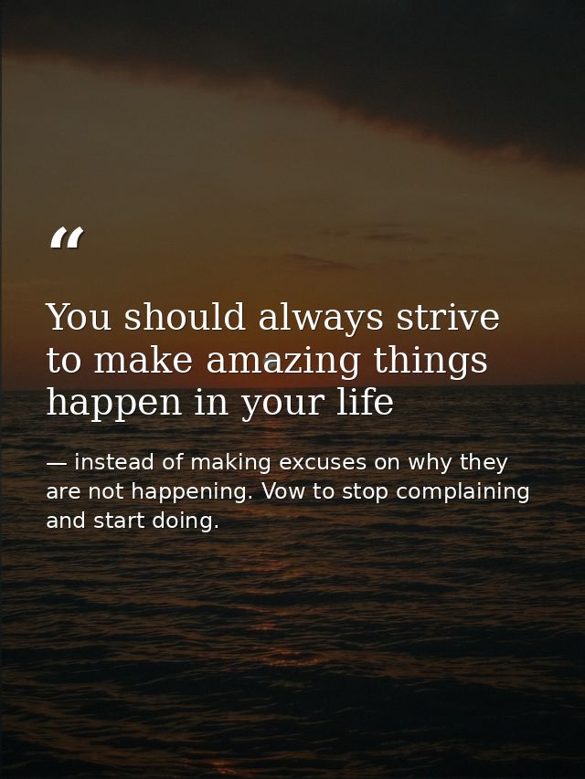 You should always strive to make amazing things happen in your life — instead of making excuses on why they are not happening. Vow to stop complaining and start doing.
