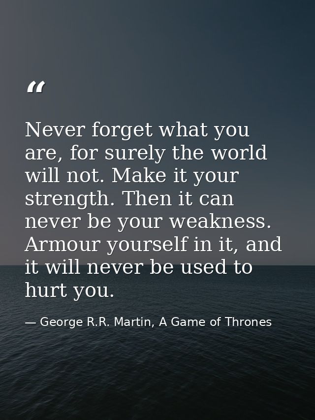 Never forget what you are, for surely the world will not. Make it your strength. Then it can never be your weakness. Arm — George R.R. Martin, A Game of Thrones