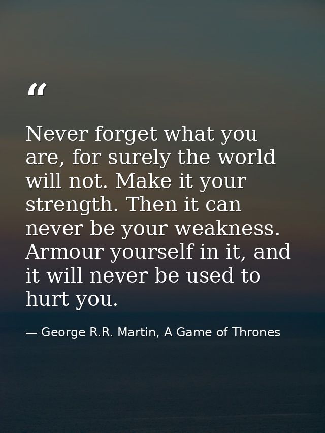 Never forget what you are, for surely the world will not. Make it your strength. Then it can never be your weakness. Arm — George R.R. Martin, A Game of Thrones