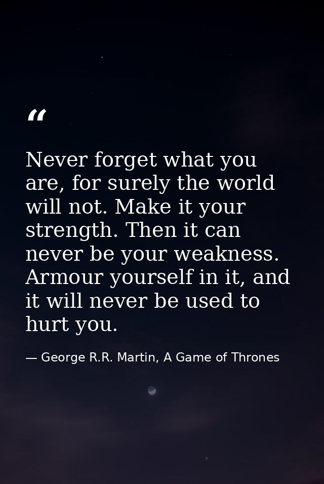 Never forget what you are, for surely the world will not. Make it your strength. Then it can never be your weakness. Arm — George R.R. Martin, A Game of Thrones