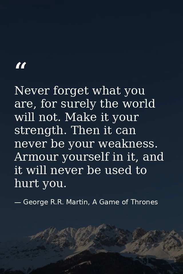 Never forget what you are, for surely the world will not. Make it your strength. Then it can never be your weakness. Arm — George R.R. Martin, A Game of Thrones