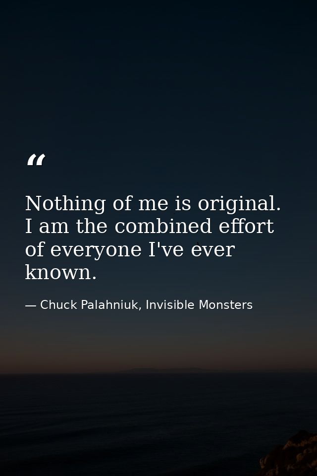 Nothing of me is original. I am the combined effort of everyone I've ever known. — Chuck Palahniuk, Invisible Monsters