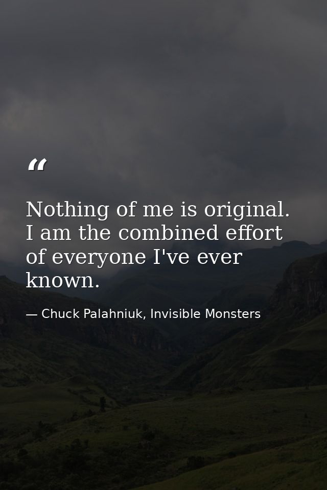 Nothing of me is original. I am the combined effort of everyone I've ever known. — Chuck Palahniuk, Invisible Monsters