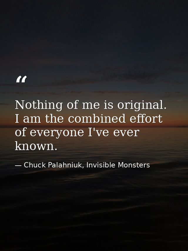 Nothing of me is original. I am the combined effort of everyone I've ever known. — Chuck Palahniuk, Invisible Monsters