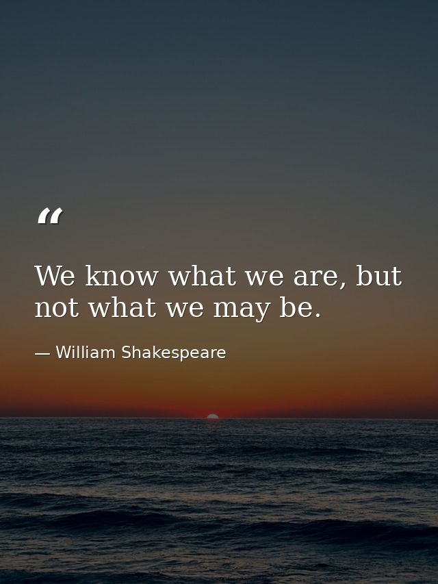 We know what we are, but not what we may be. — William Shakespeare