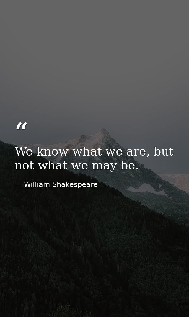 We know what we are, but not what we may be. — William Shakespeare