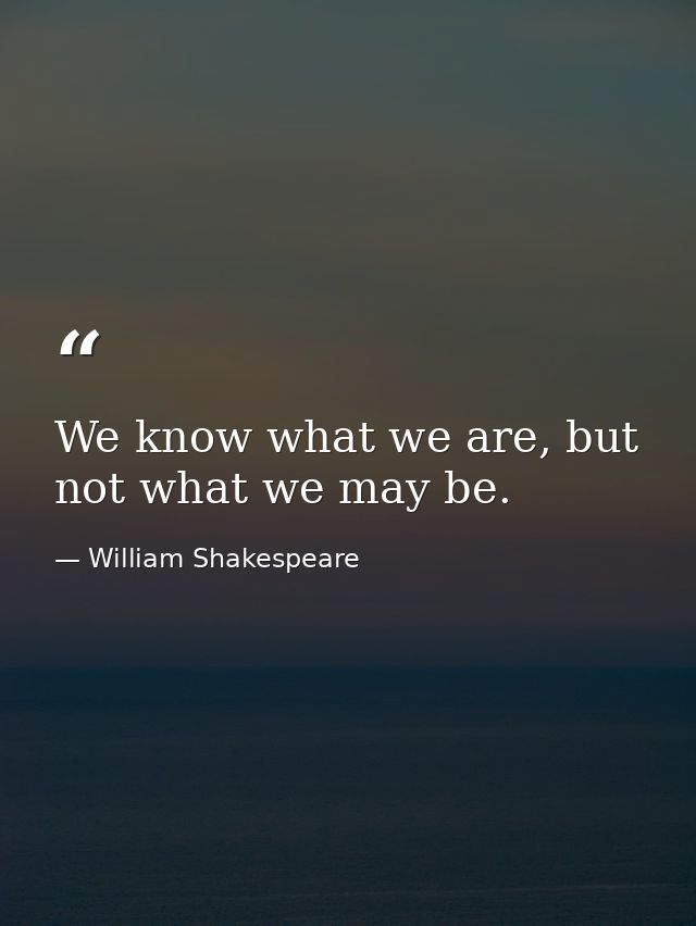 We know what we are, but not what we may be. — William Shakespeare