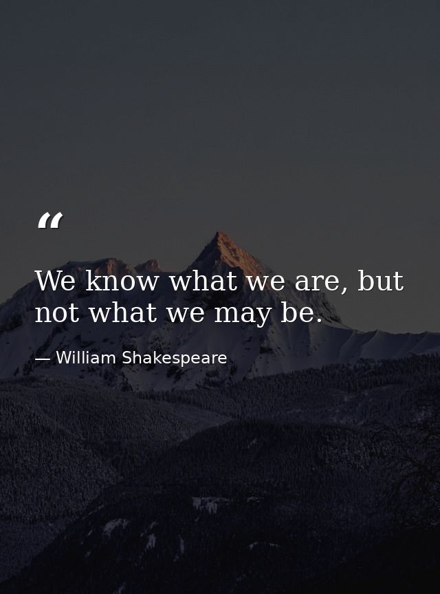 We know what we are, but not what we may be. — William Shakespeare