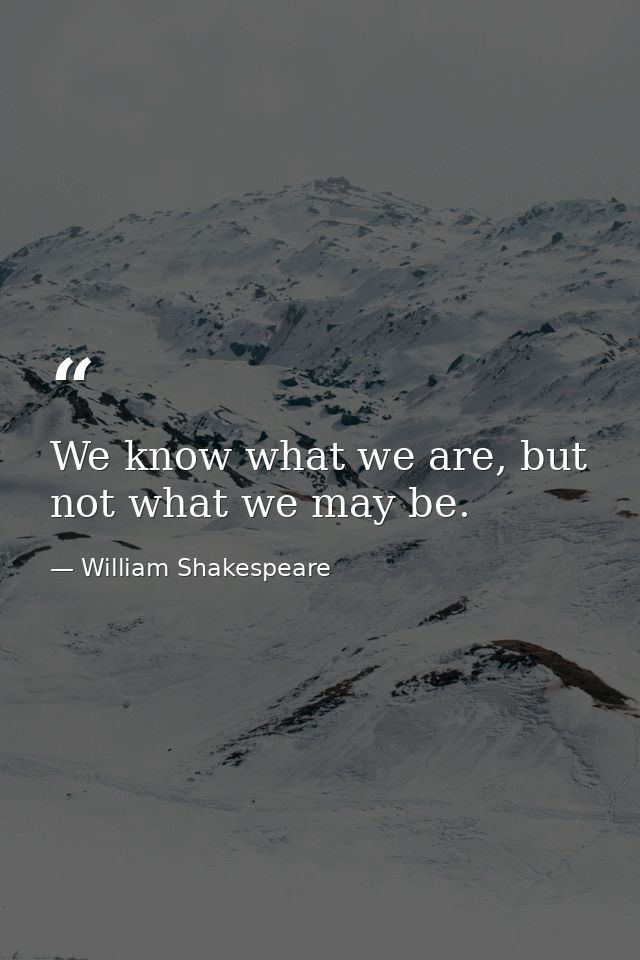 We know what we are, but not what we may be. — William Shakespeare