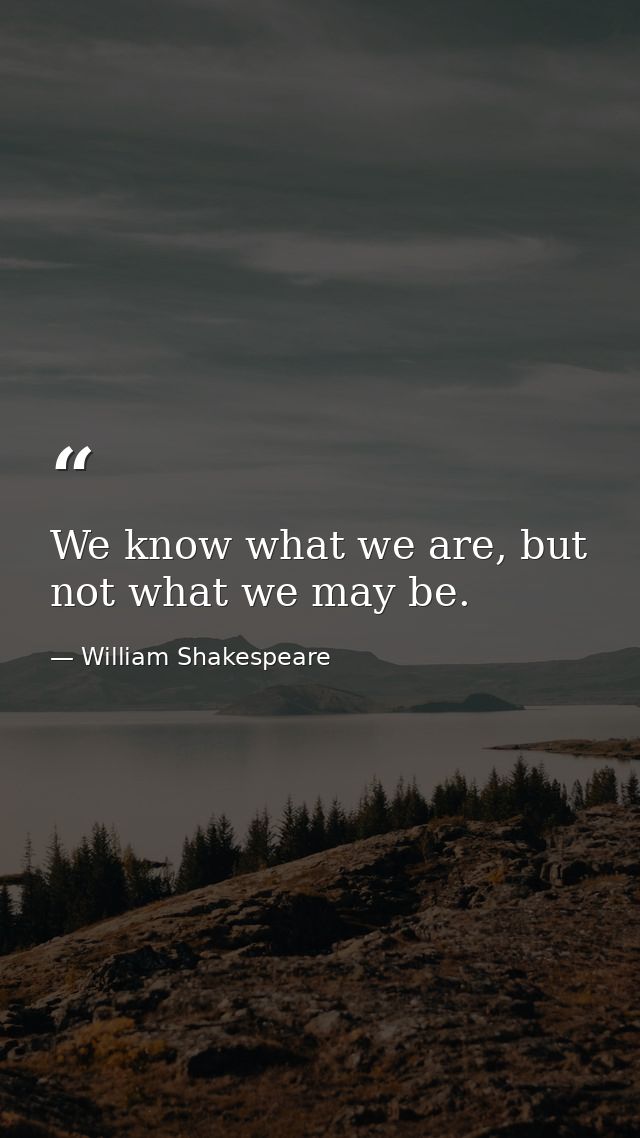 We know what we are, but not what we may be. — William Shakespeare
