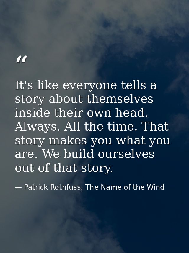 It's like everyone tells a story about themselves inside their own head. Always. All the time. That story makes you what — Patrick Rothfuss, The Name of the Wind
