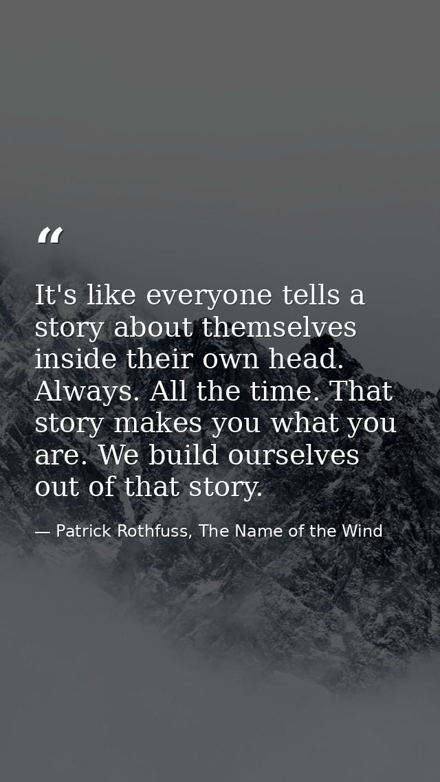 It's like everyone tells a story about themselves inside their own head. Always. All the time. That story makes you what — Patrick Rothfuss, The Name of the Wind