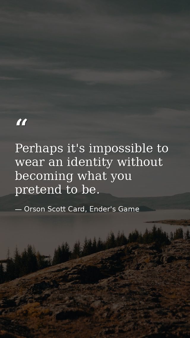 Perhaps it's impossible to wear an identity without becoming what you pretend to be. — Orson Scott Card, Ender's Game