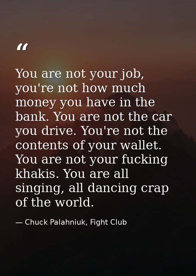 You are not your job, you're not how much money you have in the bank. You are not the car you drive. You're not the cont — Chuck Palahniuk, Fight Club