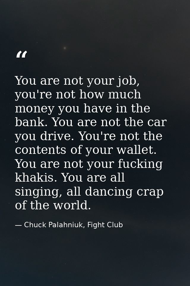 You are not your job, you're not how much money you have in the bank. You are not the car you drive. You're not the cont — Chuck Palahniuk, Fight Club
