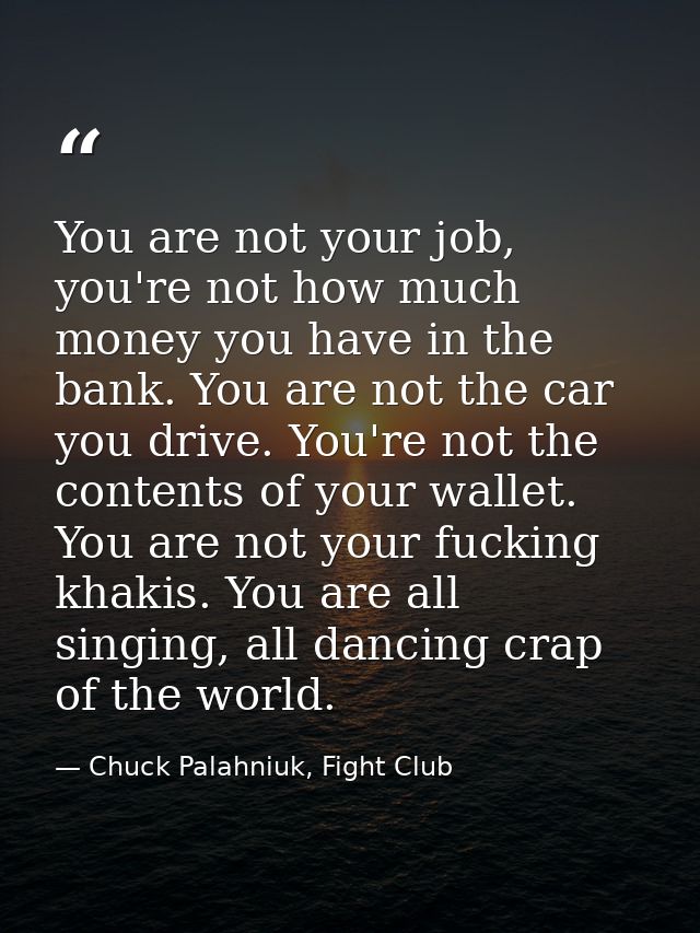 You are not your job, you're not how much money you have in the bank. You are not the car you drive. You're not the cont — Chuck Palahniuk, Fight Club