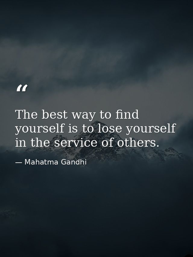 The best way to find yourself is to lose yourself in the service of others. — Mahatma Gandhi
