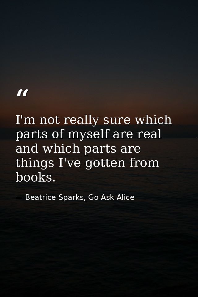 I'm not really sure which parts of myself are real and which parts are things I've gotten from books. — Beatrice Sparks, Go Ask Alice