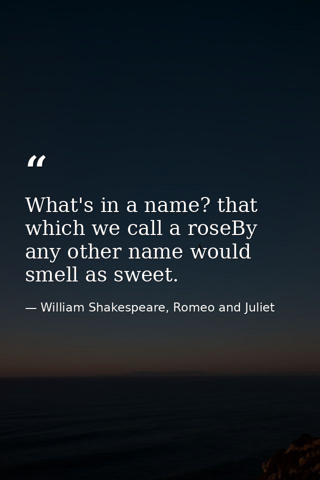 What's in a name? that which we call a roseBy any other name would smell as sweet. — William Shakespeare, Romeo and Juliet