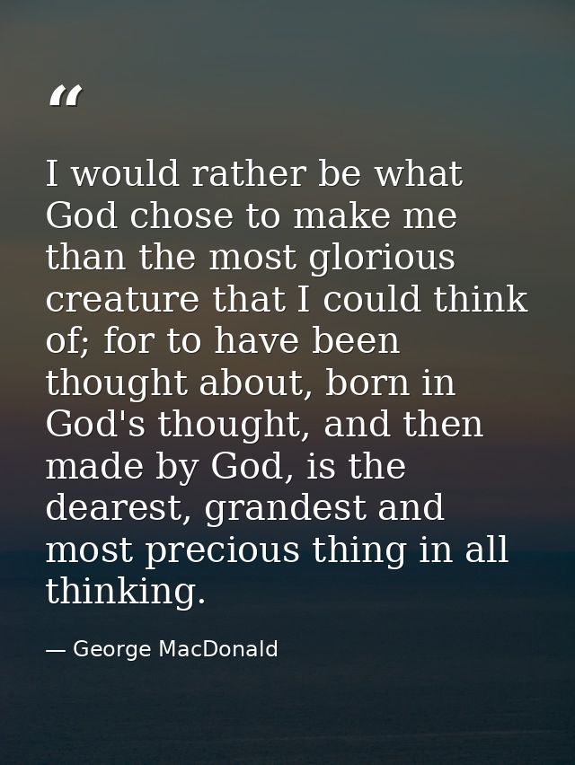 I would rather be what God chose to make me than the most glorious creature that I could think of; for to have been thou — George MacDonald