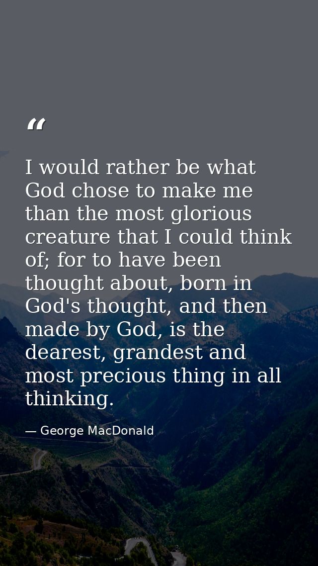 I would rather be what God chose to make me than the most glorious creature that I could think of; for to have been thou — George MacDonald